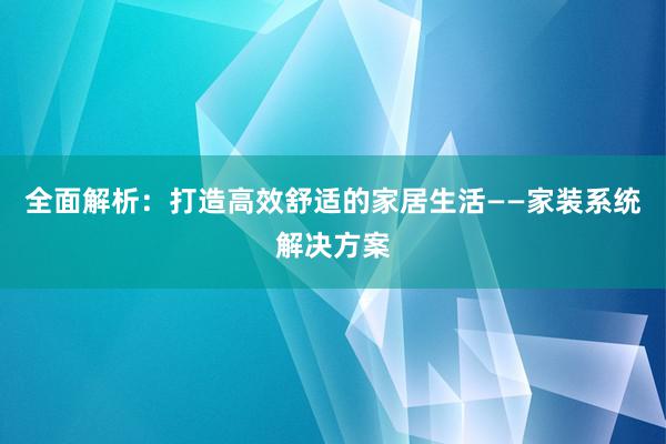 全面解析：打造高效舒适的家居生活——家装系统解决方案