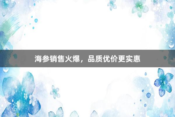 海参销售火爆，品质优价更实惠