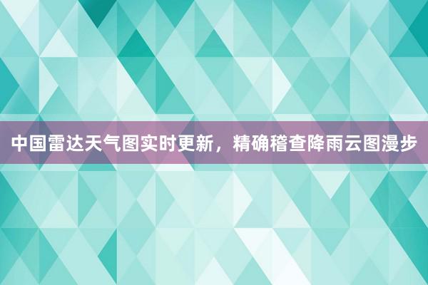 中国雷达天气图实时更新，精确稽查降雨云图漫步